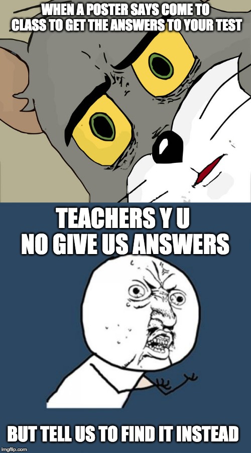 WHEN A POSTER SAYS COME TO CLASS TO GET THE ANSWERS TO YOUR TEST; TEACHERS Y U NO GIVE US ANSWERS; BUT TELL US TO FIND IT INSTEAD | image tagged in memes,y u no,unsettled tom | made w/ Imgflip meme maker