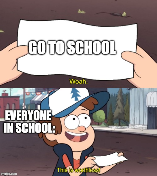 This is Worthless | GO TO SCHOOL; EVERYONE IN SCHOOL: | image tagged in this is worthless | made w/ Imgflip meme maker