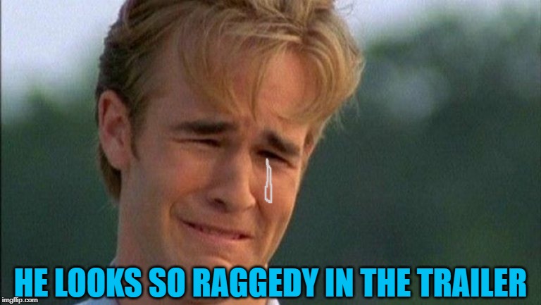 crying dawson | HE LOOKS SO RAGGEDY IN THE TRAILER | image tagged in crying dawson | made w/ Imgflip meme maker