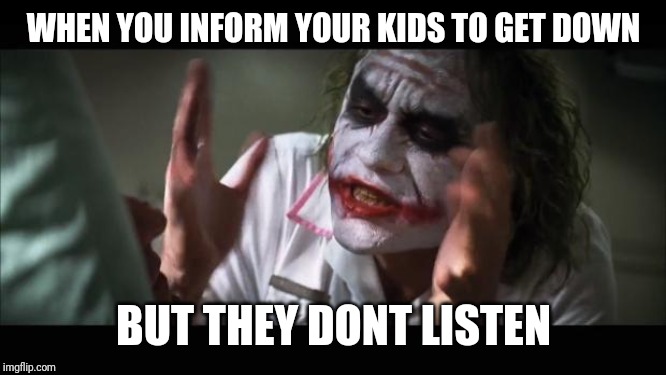 And everybody loses their minds | WHEN YOU INFORM YOUR KIDS TO GET DOWN; BUT THEY DONT LISTEN | image tagged in memes,and everybody loses their minds | made w/ Imgflip meme maker