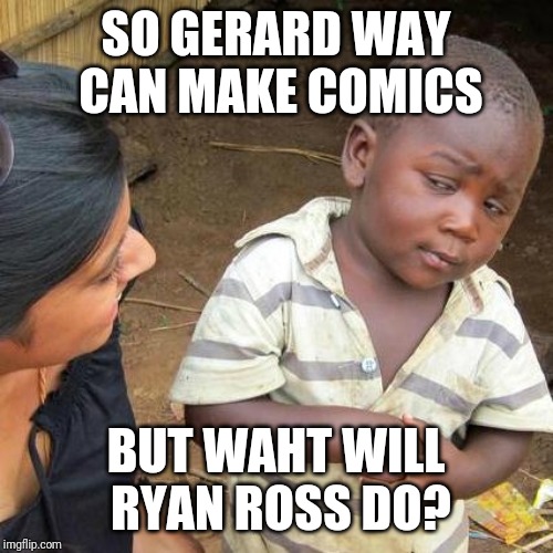 Third World Skeptical Kid Meme | SO GERARD WAY CAN MAKE COMICS; BUT WAHT WILL RYAN ROSS DO? | image tagged in memes,third world skeptical kid | made w/ Imgflip meme maker