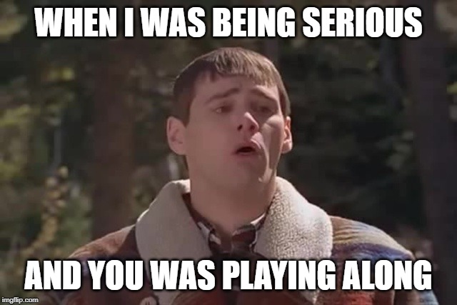 WHEN I WAS BEING SERIOUS AND YOU WAS PLAYING ALONG | made w/ Imgflip meme maker