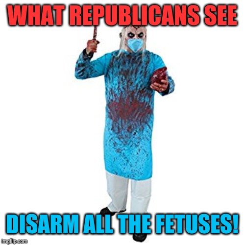 WHAT REPUBLICANS SEE DISARM ALL THE FETUSES! | made w/ Imgflip meme maker