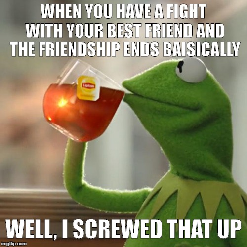 But That's None Of My Business | WHEN YOU HAVE A FIGHT WITH YOUR BEST FRIEND AND THE FRIENDSHIP ENDS BAISICALLY; WELL, I SCREWED THAT UP | image tagged in memes,but thats none of my business,kermit the frog | made w/ Imgflip meme maker