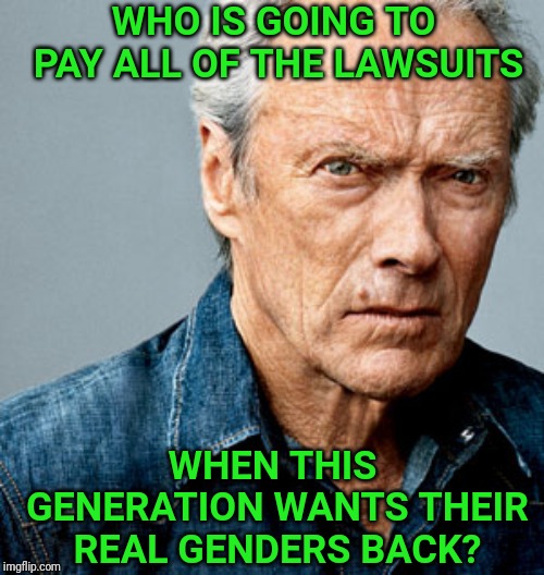 There will be hell to pay. | WHO IS GOING TO PAY ALL OF THE LAWSUITS; WHEN THIS GENERATION WANTS THEIR REAL GENDERS BACK? | image tagged in clint eastwood,transgender,trans,lawsuit | made w/ Imgflip meme maker