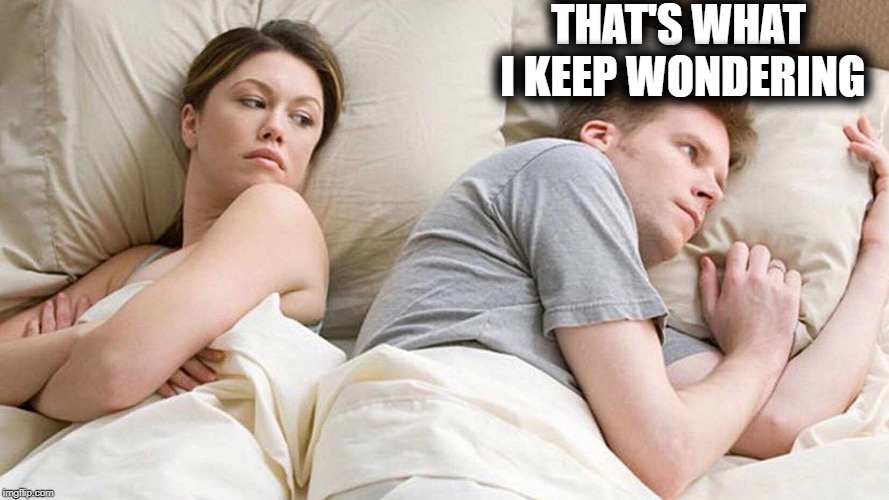 I Bet He's Thinking About Other Women Meme | THAT'S WHAT I KEEP WONDERING | image tagged in i bet he's thinking about other women | made w/ Imgflip meme maker