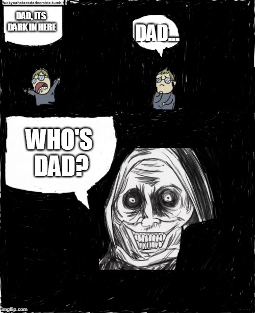 stare dad bigger bubbles | DAD, ITS DARK IN HERE; DAD... WHO'S DAD? | image tagged in stare dad bigger bubbles | made w/ Imgflip meme maker