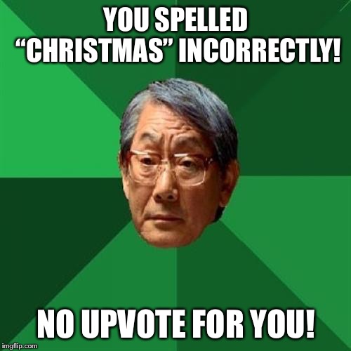 High Expectations Asian Father Meme | YOU SPELLED “CHRISTMAS” INCORRECTLY! NO UPVOTE FOR YOU! | image tagged in memes,high expectations asian father | made w/ Imgflip meme maker