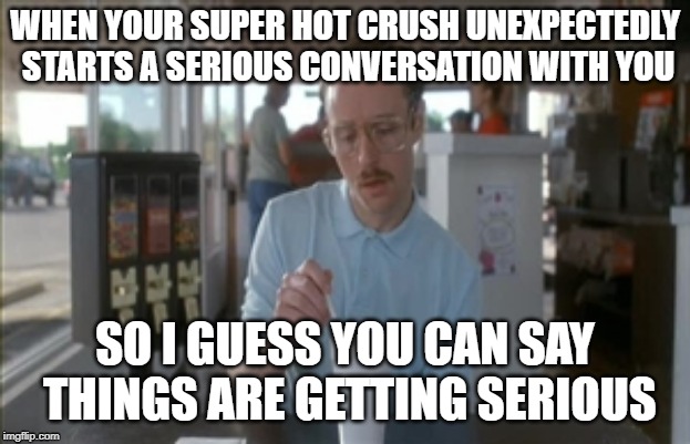 So I Guess You Can Say Things Are Getting Pretty Serious | WHEN YOUR SUPER HOT CRUSH UNEXPECTEDLY STARTS A SERIOUS CONVERSATION WITH YOU; SO I GUESS YOU CAN SAY THINGS ARE GETTING SERIOUS | image tagged in memes,so i guess you can say things are getting pretty serious | made w/ Imgflip meme maker