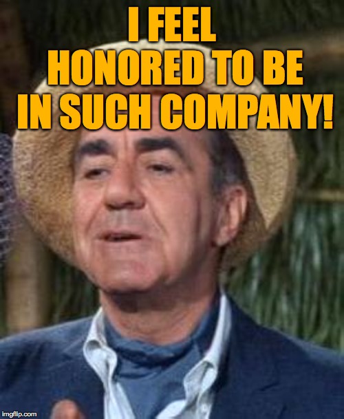 Thurston Howell the 3rd | I FEEL HONORED TO BE IN SUCH COMPANY! | image tagged in thurston howell the 3rd | made w/ Imgflip meme maker