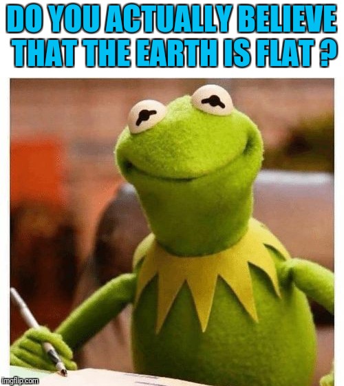 DO YOU ACTUALLY BELIEVE THAT THE EARTH IS FLAT ? | made w/ Imgflip meme maker