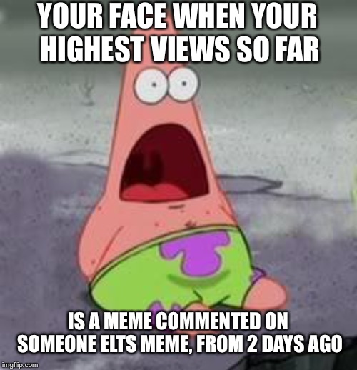 I'm so close I can feel the power | YOUR FACE WHEN YOUR HIGHEST VIEWS SO FAR; IS A MEME COMMENTED ON SOMEONE ELTS MEME, FROM 2 DAYS AGO | image tagged in suprised patrick | made w/ Imgflip meme maker