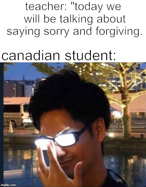 Anime glasses | teacher: "today we will be talking about saying sorry and forgiving. canadian student: | image tagged in anime glasses | made w/ Imgflip meme maker