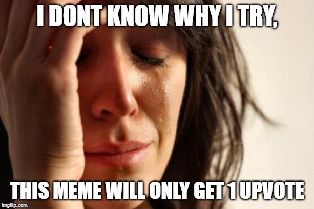 First World Problems | I DONT KNOW WHY I TRY, THIS MEME WILL ONLY GET 1 UPVOTE | image tagged in memes,first world problems | made w/ Imgflip meme maker