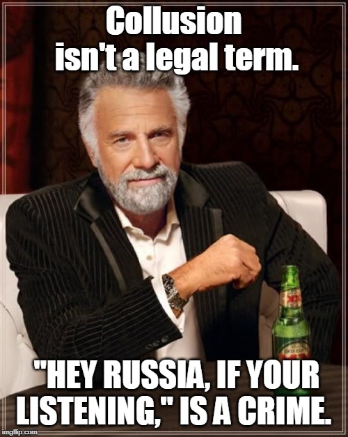 The Most Interesting Man In The World Meme | Collusion isn't a legal term. "HEY RUSSIA, IF YOUR LISTENING," IS A CRIME. | image tagged in memes,the most interesting man in the world | made w/ Imgflip meme maker