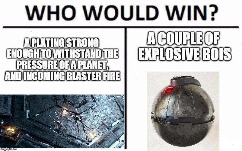 Who Would Win? | A PLATING STRONG ENOUGH TO WITHSTAND THE PRESSURE OF A PLANET, AND INCOMING BLASTER FIRE; A COUPLE OF EXPLOSIVE BOIS | image tagged in memes,who would win,star wars | made w/ Imgflip meme maker