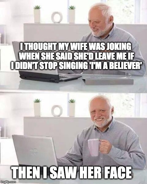Monkee Business | I THOUGHT MY WIFE WAS JOKING WHEN SHE SAID SHE'D LEAVE ME IF I DIDN'T STOP SINGING 'I'M A BELIEVER'; THEN I SAW HER FACE | image tagged in memes,hide the pain harold,old song,old joke,wife | made w/ Imgflip meme maker