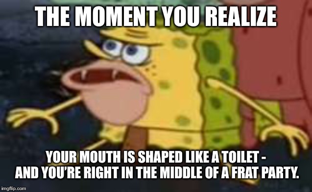Spongegar | THE MOMENT YOU REALIZE; YOUR MOUTH IS SHAPED LIKE A TOILET - AND YOU’RE RIGHT IN THE MIDDLE OF A FRAT PARTY. | image tagged in memes,spongegar | made w/ Imgflip meme maker