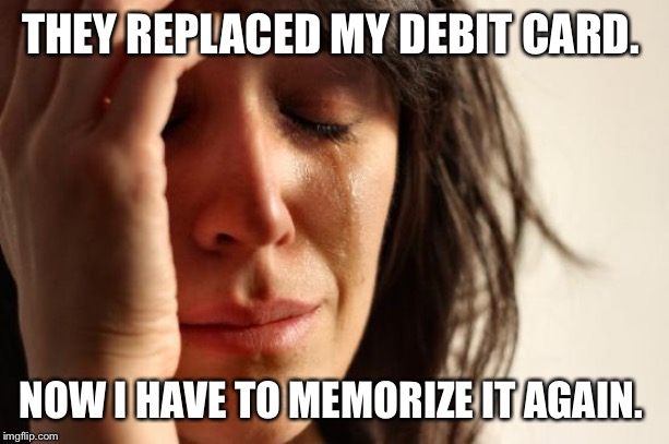 First World Problems Meme | THEY REPLACED MY DEBIT CARD. NOW I HAVE TO MEMORIZE IT AGAIN. | image tagged in memes,first world problems,AdviceAnimals | made w/ Imgflip meme maker