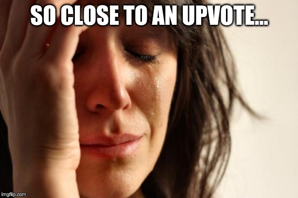 First World Problems Meme | SO CLOSE TO AN UPVOTE... | image tagged in memes,first world problems | made w/ Imgflip meme maker
