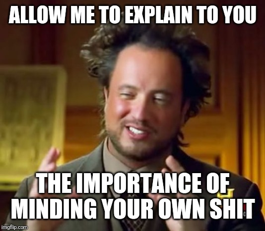 Ancient Aliens Meme | ALLOW ME TO EXPLAIN TO YOU; THE IMPORTANCE OF MINDING YOUR OWN SHIT | image tagged in memes,ancient aliens | made w/ Imgflip meme maker