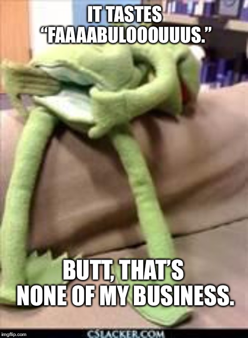 Gay kermit | IT TASTES “FAAAABULOOOUUUS.” BUTT, THAT’S NONE OF MY BUSINESS. | image tagged in gay kermit | made w/ Imgflip meme maker