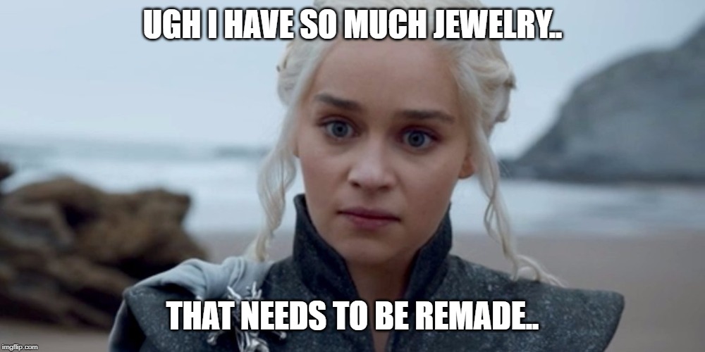 lol | UGH I HAVE SO MUCH JEWELRY.. THAT NEEDS TO BE REMADE.. | image tagged in funny | made w/ Imgflip meme maker