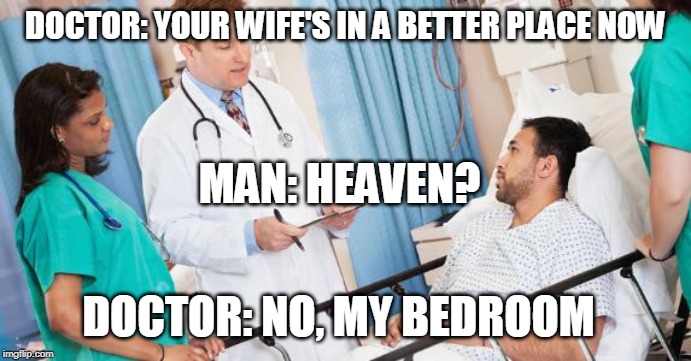 doctor | DOCTOR: YOUR WIFE'S IN A BETTER PLACE NOW; MAN: HEAVEN? DOCTOR: NO, MY BEDROOM | image tagged in doctor,take that,not yours anymore | made w/ Imgflip meme maker