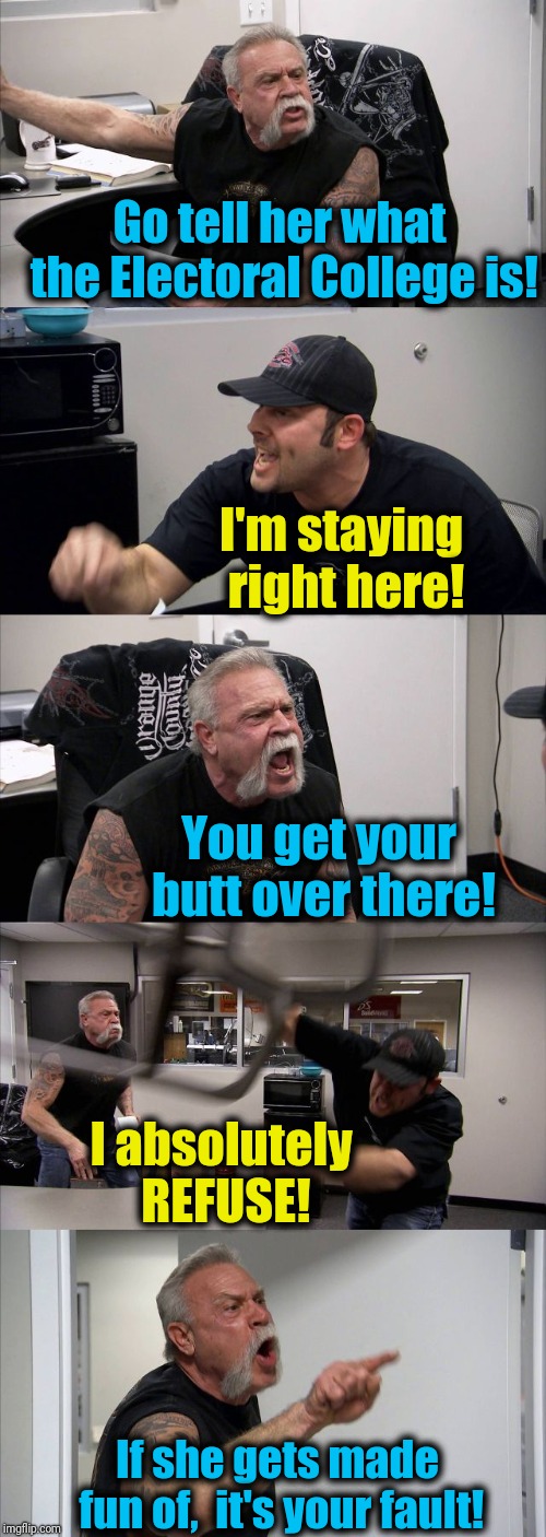 American Chopper Argument Meme | Go tell her what the Electoral College is! I'm staying right here! You get your butt over there! I absolutely REFUSE! If she gets made fun o | image tagged in memes,american chopper argument | made w/ Imgflip meme maker