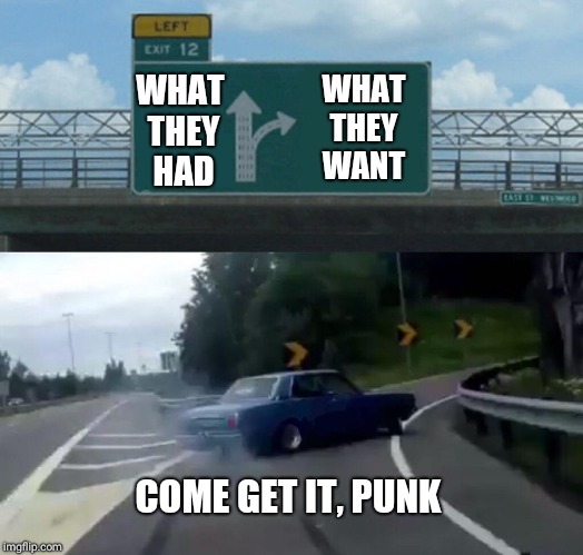 Left Exit 12 Off Ramp Meme | WHAT THEY  HAD; WHAT THEY   WANT; COME GET IT, PUNK | image tagged in memes,left exit 12 off ramp | made w/ Imgflip meme maker