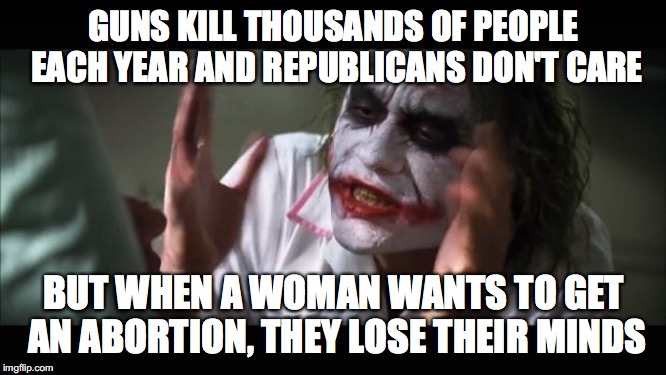Which one is the real problem here? | GUNS KILL THOUSANDS OF PEOPLE EACH YEAR AND REPUBLICANS DON'T CARE; BUT WHEN A WOMAN WANTS TO GET AN ABORTION, THEY LOSE THEIR MINDS | image tagged in memes,and everybody loses their minds,abortion,guns,republicans,politics | made w/ Imgflip meme maker