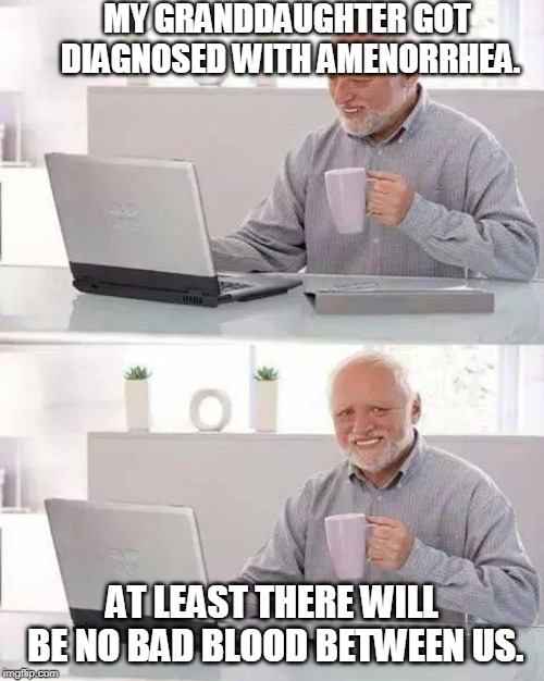 Hide the Pain Harold Meme | MY GRANDDAUGHTER GOT DIAGNOSED WITH AMENORRHEA. AT LEAST THERE WILL BE NO BAD BLOOD BETWEEN US. | image tagged in memes,hide the pain harold | made w/ Imgflip meme maker