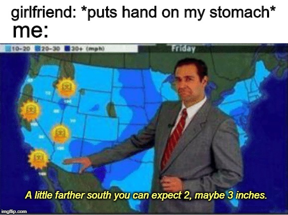 dick jokes | girlfriend: *puts hand on my stomach*; me:; A little farther south you can expect 2, maybe 3 inches. | image tagged in dank memes,memes,weatherman | made w/ Imgflip meme maker