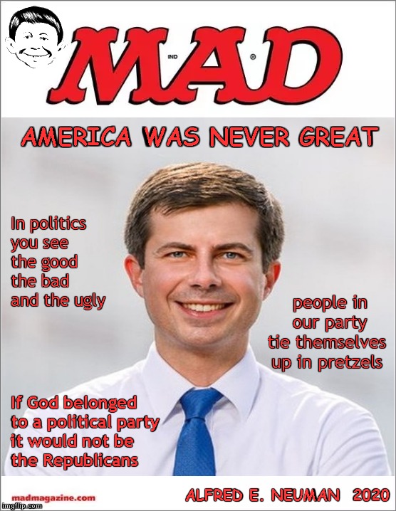 Mayor Pete | AMERICA WAS NEVER GREAT; In politics you see the good the bad and the ugly; people in  our party tie themselves up in pretzels; If God belonged   to a political party it would not be the Republicans; ALFRED E. NEUMAN  2020 | image tagged in memes,mad magazine,buttigieg 2020 | made w/ Imgflip meme maker