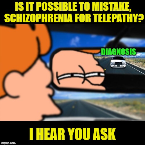 Fry Not sure car version - Juicydeath1025 Made this template a while ago. | IS IT POSSIBLE TO MISTAKE, SCHIZOPHRENIA FOR TELEPATHY? DIAGNOSIS; I HEAR YOU ASK | image tagged in fry not sure car version,schizophrenia,or is it,telepathy,why not both,juicydeath1025 | made w/ Imgflip meme maker