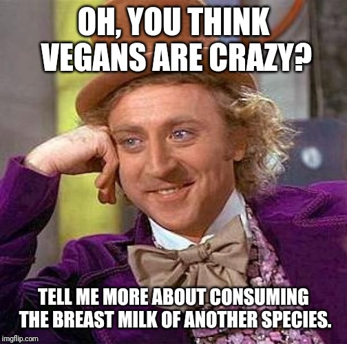 Creepy Condescending Wonka | OH, YOU THINK VEGANS ARE CRAZY? TELL ME MORE ABOUT CONSUMING THE BREAST MILK OF ANOTHER SPECIES. | image tagged in memes,creepy condescending wonka | made w/ Imgflip meme maker