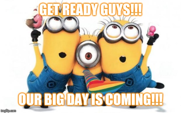 Minions | GET READY GUYS!!! OUR BIG DAY IS COMING!!! | image tagged in minions | made w/ Imgflip meme maker