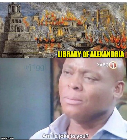 am I a joke to you | LIBRARY OF ALEXANDRIA | image tagged in am i a joke to you | made w/ Imgflip meme maker