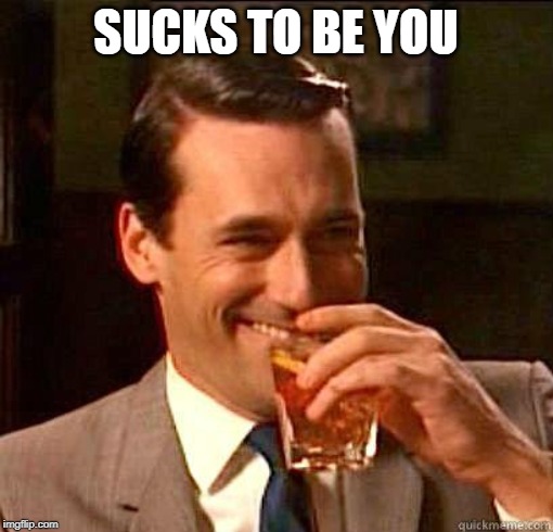 Laughing Don Draper | SUCKS TO BE YOU | image tagged in laughing don draper | made w/ Imgflip meme maker