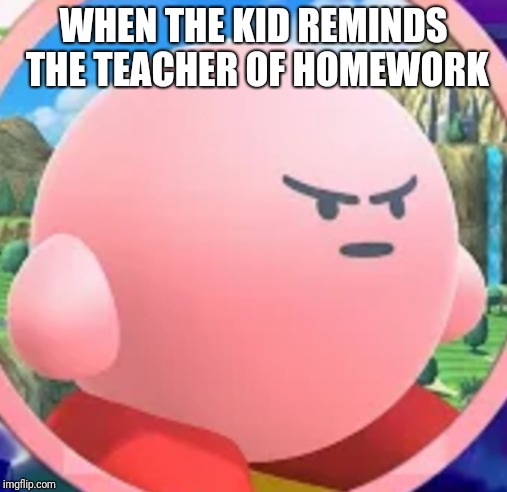 Angry Kirby | WHEN THE KID REMINDS THE TEACHER OF HOMEWORK | image tagged in angry kirby | made w/ Imgflip meme maker