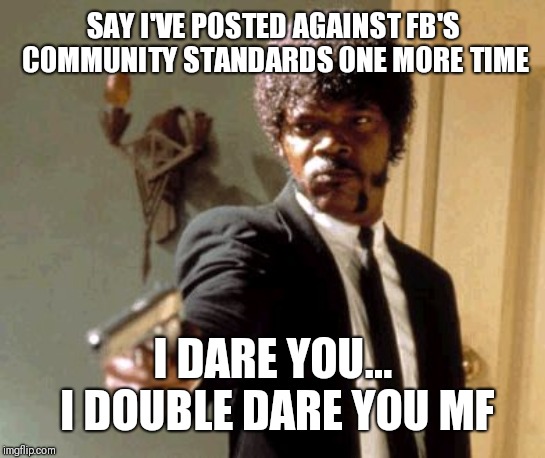 Say That Again I Dare You | SAY I'VE POSTED AGAINST FB'S COMMUNITY STANDARDS ONE MORE TIME; I DARE YOU... I DOUBLE DARE YOU MF | image tagged in memes,say that again i dare you | made w/ Imgflip meme maker