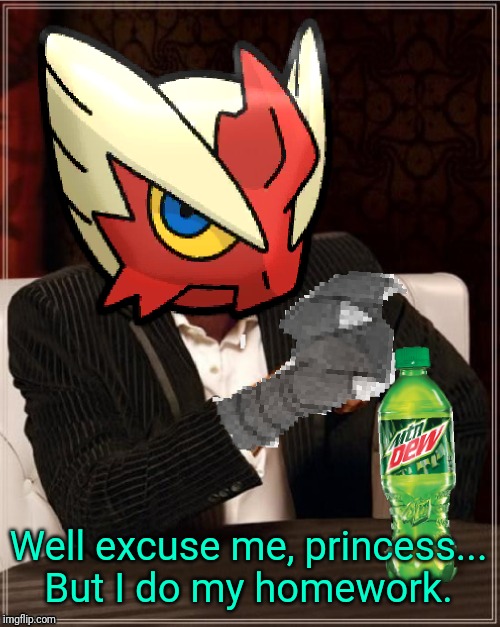 Most Interesting Blaziken in Hoenn | Well excuse me, princess... But I do my homework. | image tagged in most interesting blaziken in hoenn | made w/ Imgflip meme maker