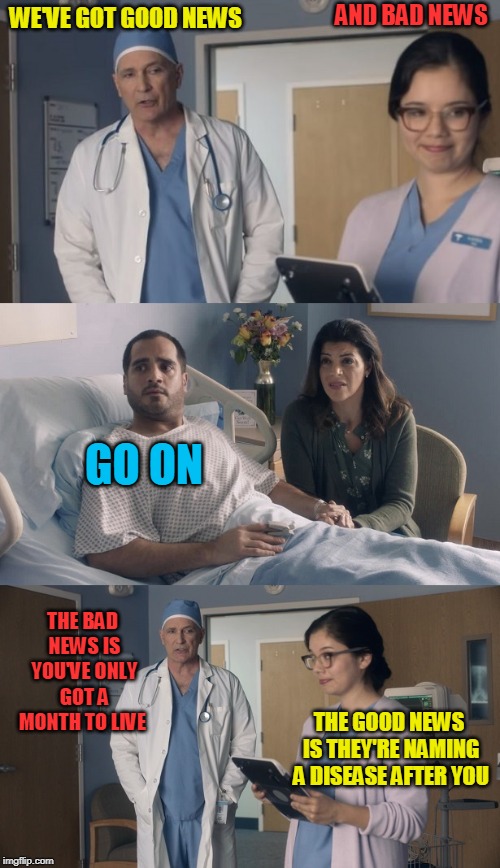 You Cant Win 'Em All !!! | AND BAD NEWS; WE'VE GOT GOOD NEWS; GO ON; THE BAD NEWS IS YOU'VE ONLY GOT A MONTH TO LIVE; THE GOOD NEWS IS THEY'RE NAMING A DISEASE AFTER YOU | image tagged in just ok surgeon commercial | made w/ Imgflip meme maker