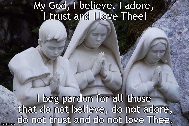 Fatima Prayer | My God, I believe, I adore, I trust and I love Thee! I beg pardon for all those that do not believe, do not adore, do not trust and do not love Thee. | image tagged in memes,fatima,francisco,lucia,jacinta | made w/ Imgflip meme maker