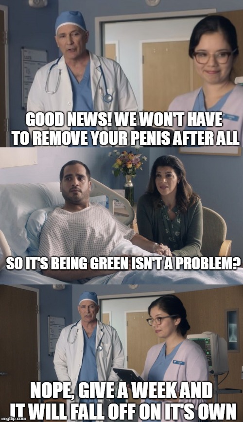 Can I get a second opinion? | GOOD NEWS! WE WON'T HAVE TO REMOVE YOUR PENIS AFTER ALL; SO IT'S BEING GREEN ISN'T A PROBLEM? NOPE, GIVE A WEEK AND IT WILL FALL OFF ON IT'S OWN | image tagged in just ok surgeon commercial | made w/ Imgflip meme maker