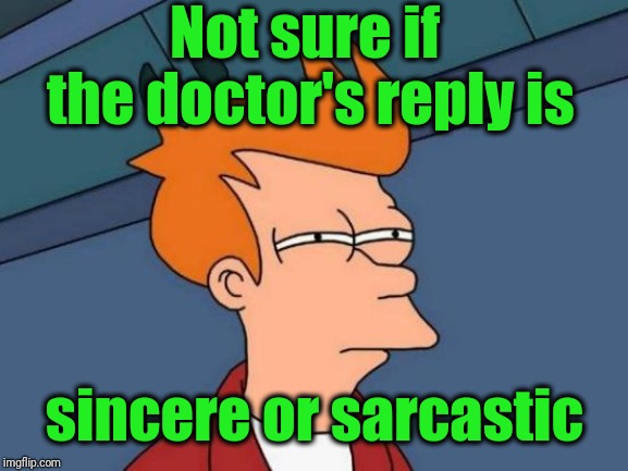 Futurama Fry Meme | Not sure if the doctor's reply is sincere or sarcastic | image tagged in memes,futurama fry | made w/ Imgflip meme maker