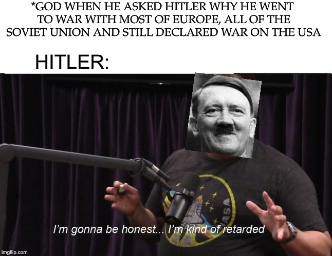 Alex Jones JRE Retarded | *GOD WHEN HE ASKED HITLER WHY HE WENT TO WAR WITH MOST OF EUROPE, ALL OF THE SOVIET UNION AND STILL DECLARED WAR ON THE USA; HITLER: | image tagged in alex jones jre retarded,wwii,hitler downfall,retards,afterlife | made w/ Imgflip meme maker