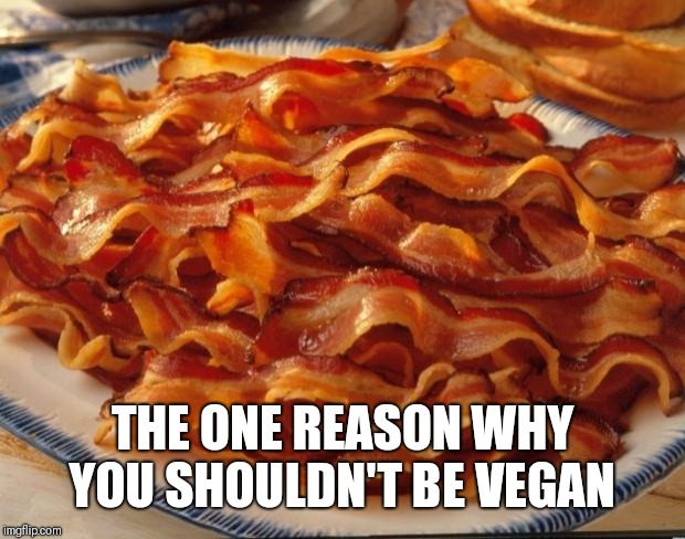 Bacon | THE ONE REASON WHY YOU SHOULDN'T BE VEGAN | image tagged in bacon | made w/ Imgflip meme maker