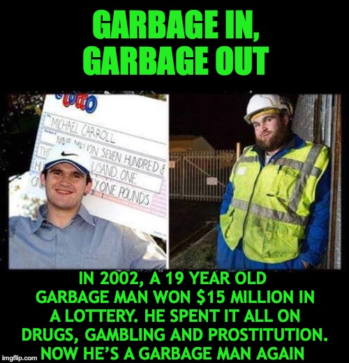 What A Dump! | GARBAGE IN, GARBAGE OUT; IN 2002, A 19 YEAR OLD GARBAGE MAN WON $15 MILLION IN A LOTTERY. HE SPENT IT ALL ON DRUGS, GAMBLING AND PROSTITUTION. NOW HE’S A GARBAGE MAN AGAIN | image tagged in lottery,garbage,gaming,winning,million | made w/ Imgflip meme maker