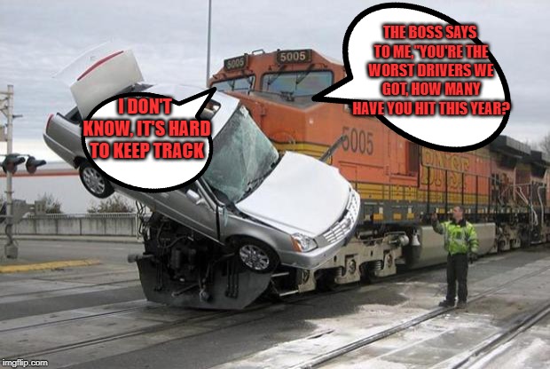 disaster train | THE BOSS SAYS TO ME,"YOU'RE THE WORST DRIVERS WE GOT, HOW MANY HAVE YOU HIT THIS YEAR? I DON'T KNOW, IT'S HARD TO KEEP TRACK | image tagged in disaster train | made w/ Imgflip meme maker